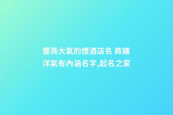 響亮大氣的煙酒店名 商鋪洋氣有內涵名字,起名之家-第1張-店鋪起名-玄機派